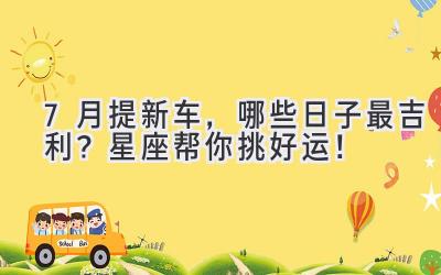 7月提新车,哪些日子最吉利?星座帮你挑好运!-图片1
