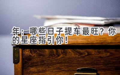 2024年:哪些日子提车最旺?你的星座指引你!-图片1