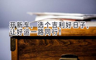 2024开新车,选个吉利好日子,让好运一路同行!-图片1