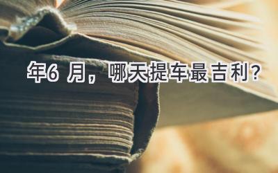 2024年6月,哪天提车最吉利?-图片1