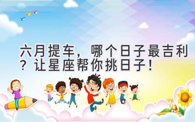 六月提车,哪个日子最吉利?让星座帮你挑日子!-图片1