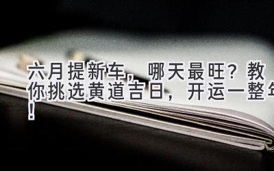 六月提新车,哪天最旺?教你挑选黄道吉日,开运一整年!-图片1
