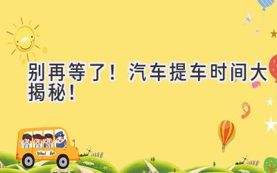 别再等了!汽车提车时间大揭秘!-图片1