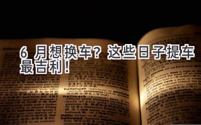 6月想换车? 这些日子提车最吉利!