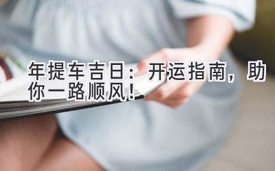 2024年提车吉日:开运指南,助你一路顺风!-图片1
