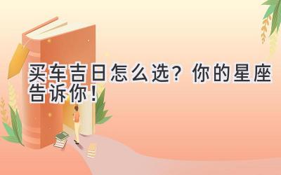 买车吉日怎么选?你的星座告诉你!-图片1