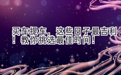 买车提车,这些日子最吉利!教你挑选最佳时间!-图片1