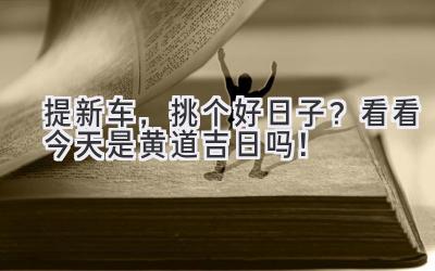 提新车,挑个好日子?看看今天是黄道吉日吗!-图片1