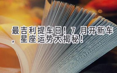 最吉利提车日!7月开新车,星座运势大揭秘!-图片1