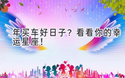 2024年买车好日子?看看你的幸运星座!-图片1