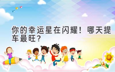 你的幸运星在闪耀!哪天提车最旺?-图片1