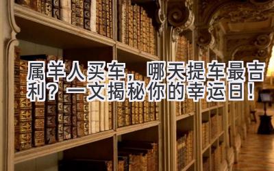 属羊人买车,哪天提车最吉利?一文揭秘你的幸运日!-图片1