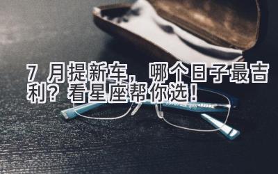 7月提新车,哪个日子最吉利?看星座帮你选!-图片1