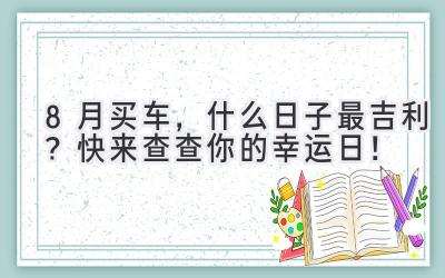 8月买车,什么日子最吉利?快来查查你的幸运日!-图片1