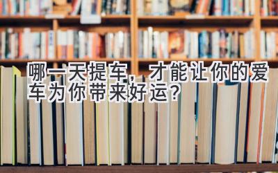 哪一天提车,才能让你的爱车为你带来好运?-图片1