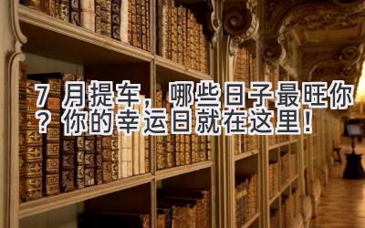 7月提车,哪些日子最旺你?你的幸运日就在这里!-图片1