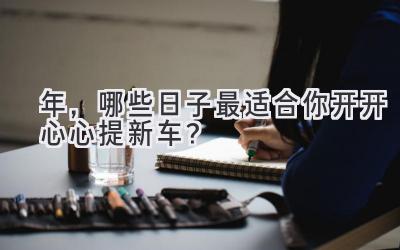 2024年,哪些日子最适合你开开心心提新车?