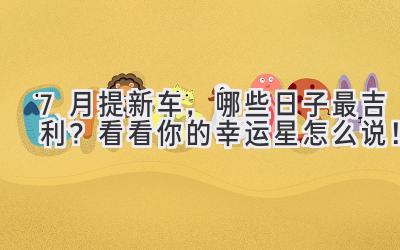 7月提新车,哪些日子最吉利?看看你的幸运星怎么说!-图片1