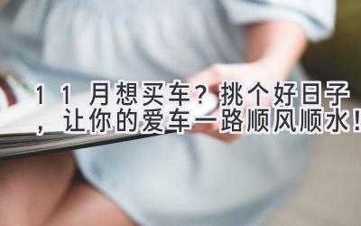 11月想买车?挑个好日子,让你的爱车一路顺风顺水!-图片1