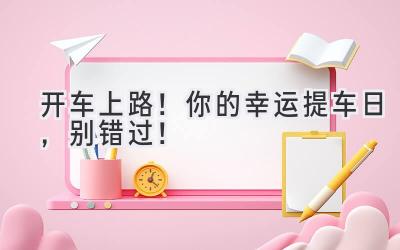 开车上路!你的幸运提车日,别错过!-图片1