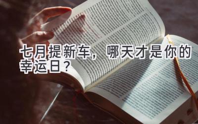 七月提新车,哪天才是你的幸运日?-图片1