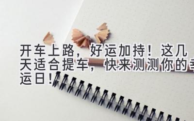 开车上路,好运加持!这几天适合提车,快来测测你的幸运日!-图片1