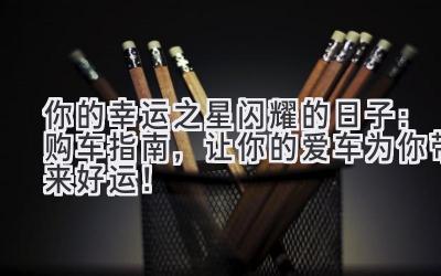 你的幸运之星闪耀的日子:购车指南,让你的爱车为你带来好运!-图片1