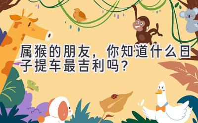 属猴的朋友,你知道什么日子提车最吉利吗?-图片1