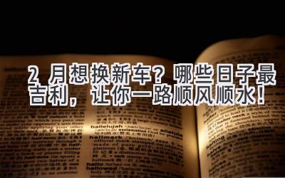 2月想换新车?哪些日子最吉利,让你一路顺风顺水!-图片1