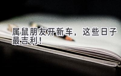 2024属鼠朋友开新车,这些日子最吉利!-图片1
