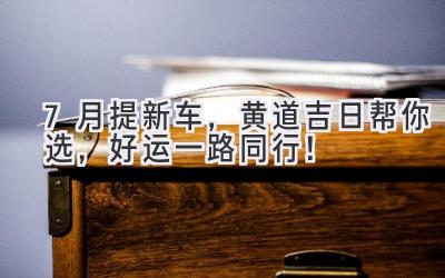 7月提新车,黄道吉日帮你选,好运一路同行!-图片1