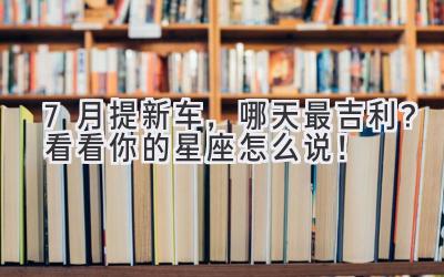 7月提新车,哪天最吉利?看看你的星座怎么说!-图片1