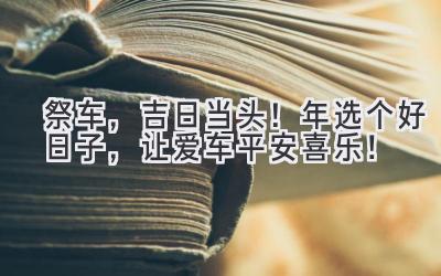 祭车,吉日当头!2023年选个好日子,让爱车平安喜乐!-图片1