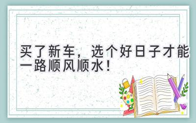 买了新车,选个好日子才能一路顺风顺水!-图片1