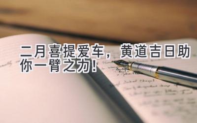 二月喜提爱车,黄道吉日助你一臂之力!-图片1