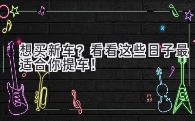 想买新车?看看这些日子最适合你提车!-图片1