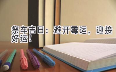 2023祭车吉日:避开霉运,迎接好运!-图片1