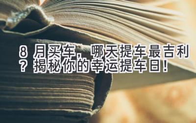 8月买车,哪天提车最吉利?揭秘你的幸运提车日!-图片1