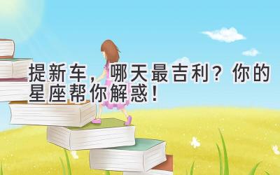 提新车,哪天最吉利?你的星座帮你解惑!-图片1