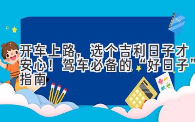 开车上路,选个吉利日子才安心! 驾车必备的“好日子”指南-图片1