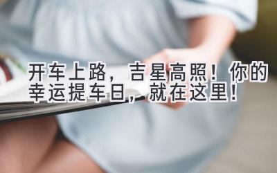 开车上路,吉星高照!你的幸运提车日,就在这里!-图片1