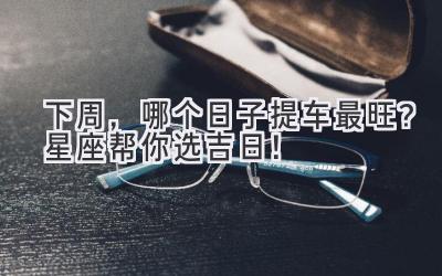 下周,哪个日子提车最旺?星座帮你选吉日!-图片1