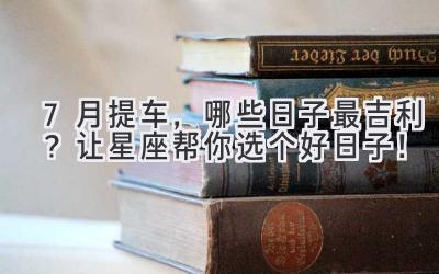7月提车,哪些日子最吉利?让星座帮你选个好日子!-图片1