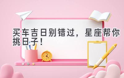 买车吉日别错过,星座帮你挑日子!-图片1