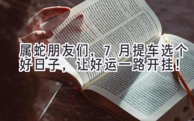 属蛇朋友们,7月提车选个好日子,让好运一路开挂!-图片1