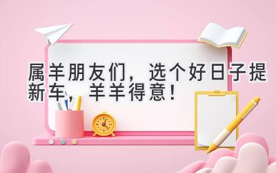 属羊朋友们,选个好日子提新车,羊羊得意!-图片1