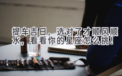 提车吉日,选对了才顺风顺水,看看你的星座怎么挑!-图片1