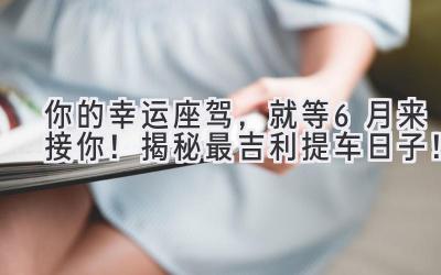 你的幸运座驾,就等6月来接你!揭秘最吉利提车日子!-图片1