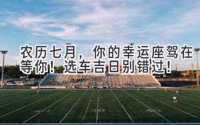 农历七月,你的幸运座驾在等你!选车吉日别错过!-图片1