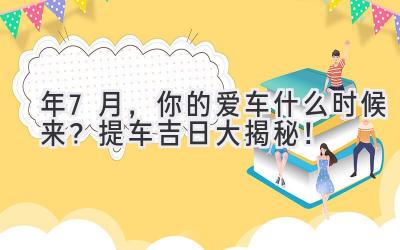 2024年7月,你的爱车什么时候来?提车吉日大揭秘!-图片1